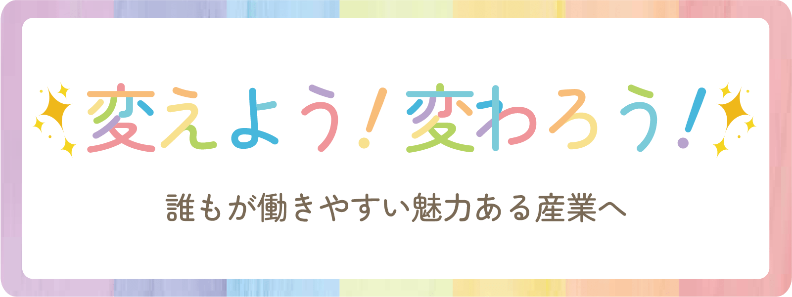 変えよう!変わろう!誰もが働きやすい魅力ある産業へ