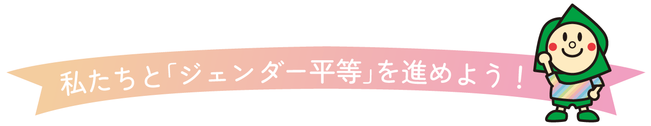 私たちと「ジェンダー平等」を進めよう!